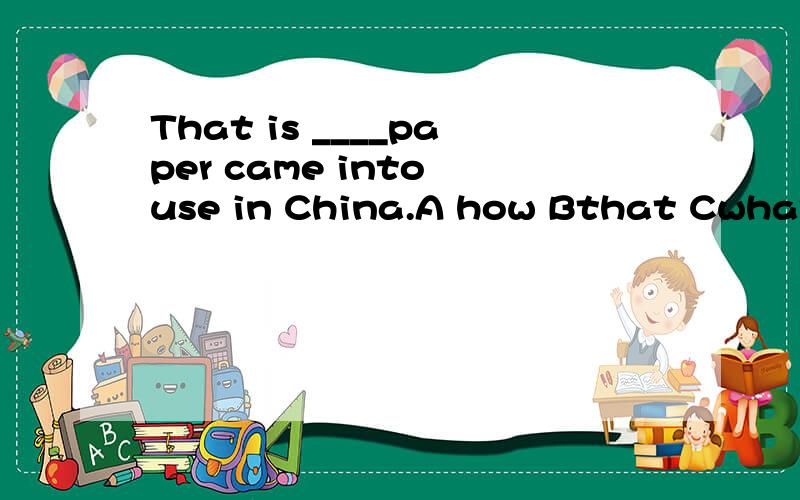 That is ____paper came into use in China.A how Bthat Cwhat Dwhich