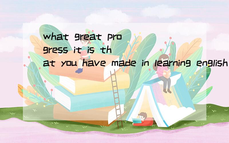 what great progress it is that you have made in learning english是个什么句子?强调句?感叹句?