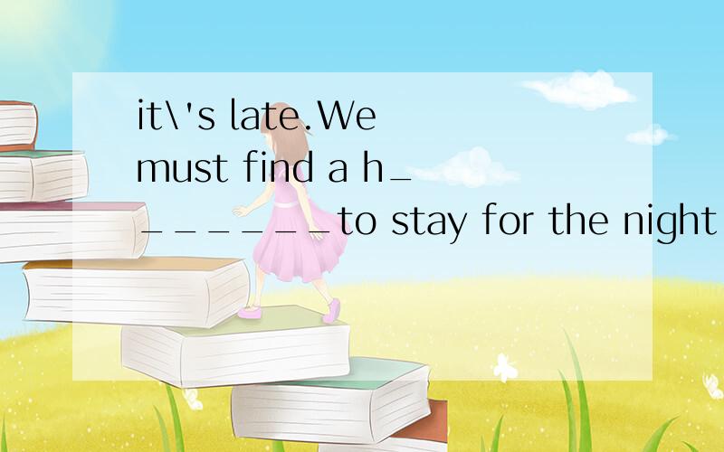 it\'s late.We must find a h_______to stay for the night