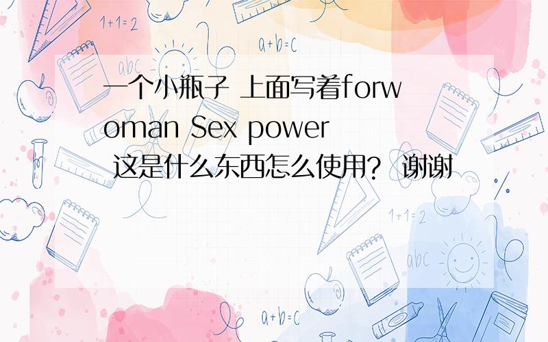 一个小瓶子 上面写着forwoman Sex power 这是什么东西怎么使用?  谢谢