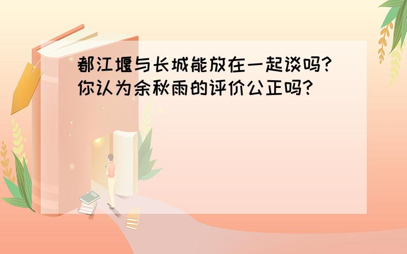 都江堰与长城能放在一起谈吗?你认为余秋雨的评价公正吗?