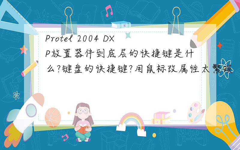 Protel 2004 DXP放置器件到底层的快捷键是什么?键盘的快捷键?用鼠标改属性太繁琐