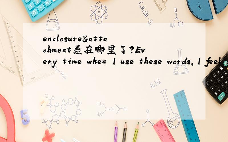 enclosure&attachment差在哪里了?Every time when I use these words,I feel confused.In what condition should I use one of them?