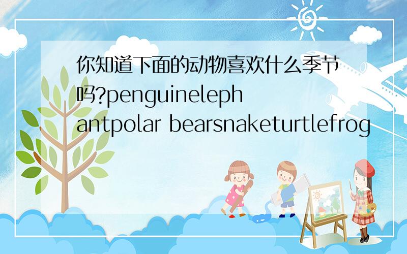 你知道下面的动物喜欢什么季节吗?penguinelephantpolar bearsnaketurtlefrog