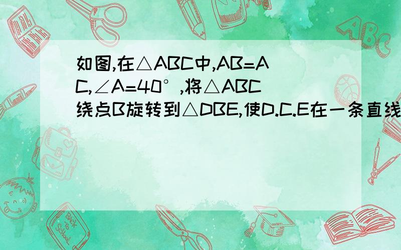 如图,在△ABC中,AB=AC,∠A=40°,将△ABC绕点B旋转到△DBE,使D.C.E在一条直线上（1）旋转角是多少度?为什麼? （2）AB与DE平行吗?为什麼?