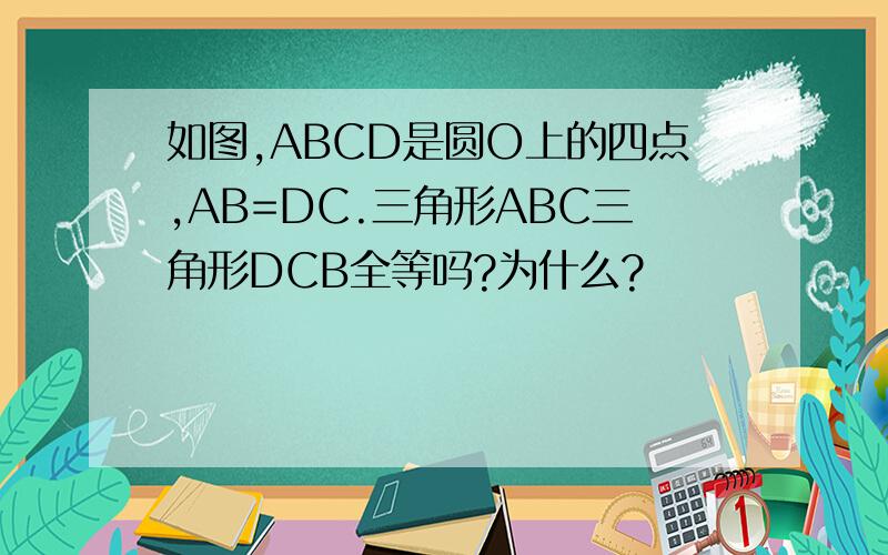 如图,ABCD是圆O上的四点,AB=DC.三角形ABC三角形DCB全等吗?为什么?