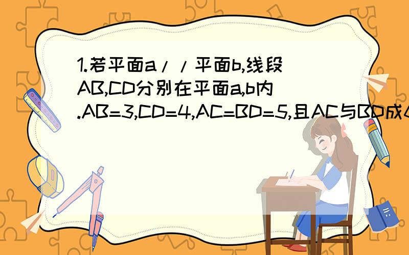 1.若平面a//平面b,线段AB,CD分别在平面a,b内.AB=3,CD=4,AC=BD=5,且AC与BD成60度角,则AB与CD所成的角为?2.如果Rt△ABC一边AB与平面a平行,另一边BC与平面a不平行,则△ABC在a上射影为△A'B'C',推断△A'B'C'为什