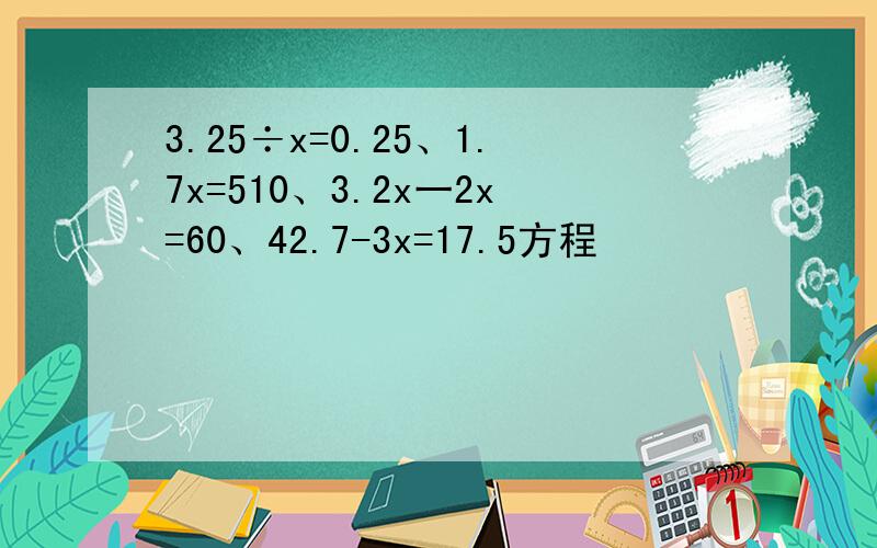 3.25÷x=0.25、1.7x=510、3.2x一2x=60、42.7-3x=17.5方程