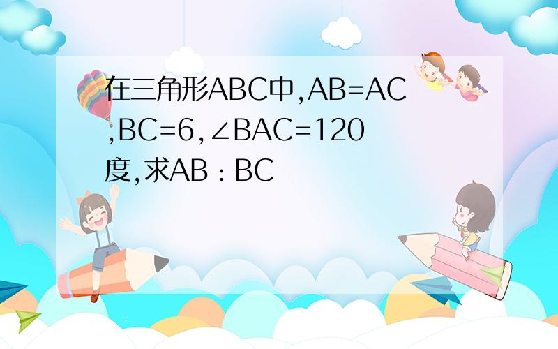 在三角形ABC中,AB=AC,BC=6,∠BAC=120度,求AB：BC