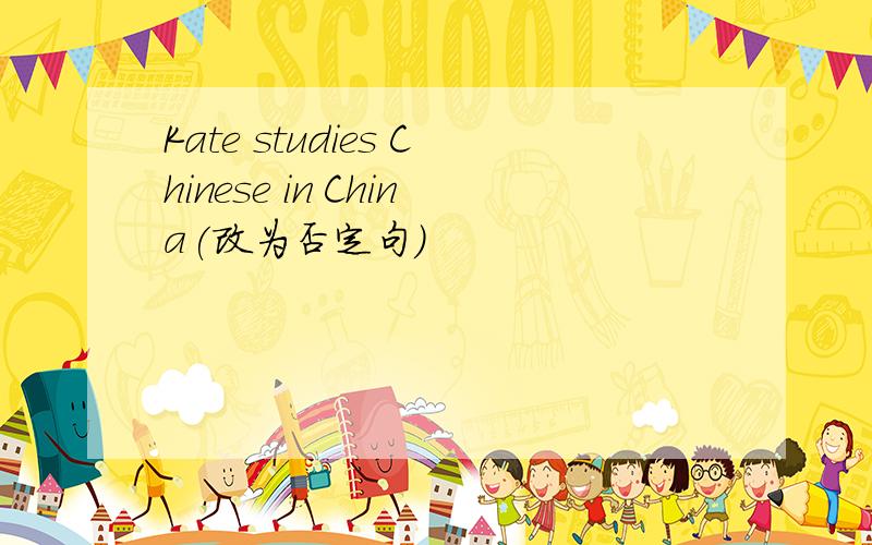Kate studies Chinese in China(改为否定句)