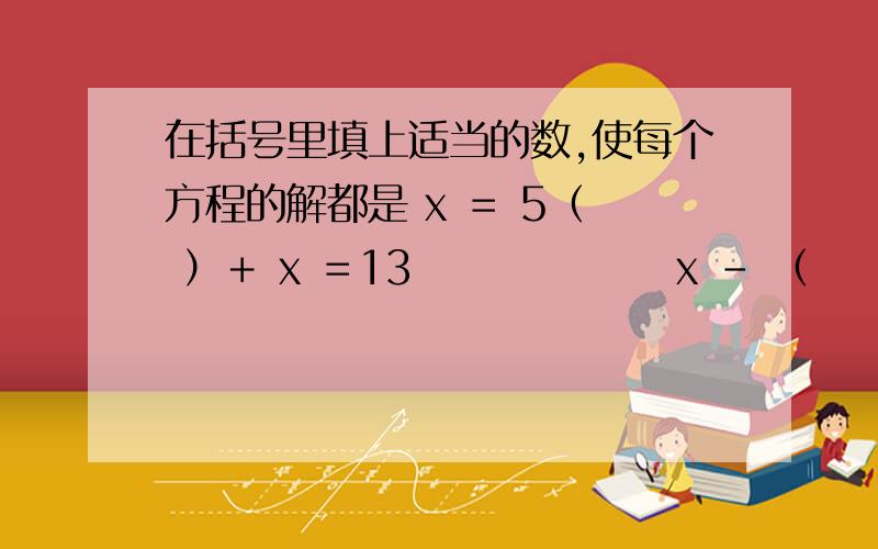 在括号里填上适当的数,使每个方程的解都是 x ＝ 5（  ）＋ x ＝13                x - （    ）＝2.3（  ）×  x   ＝ 7               x  ÷ （    ）＝ 5