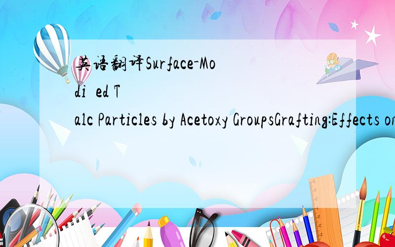 英语翻译Surface-Modiﬁed Talc Particles by Acetoxy GroupsGrafting:Effects on Mechanical Properties of Polypropylene/Talc Composites