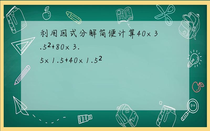 利用因式分解简便计算40×3.5²+80×3.5×1.5+40×1.5²