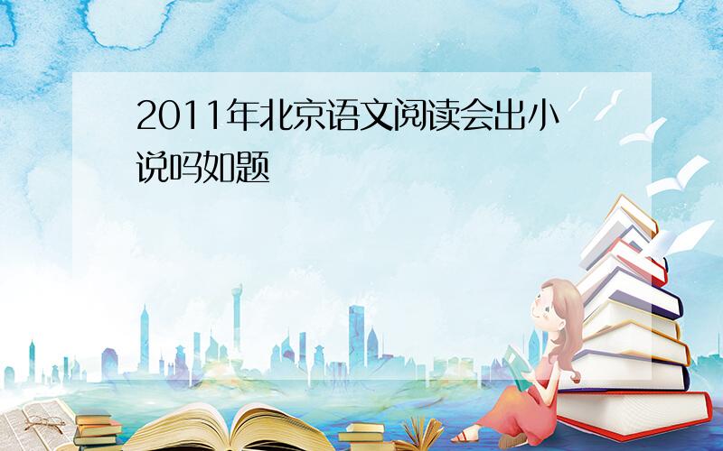 2011年北京语文阅读会出小说吗如题