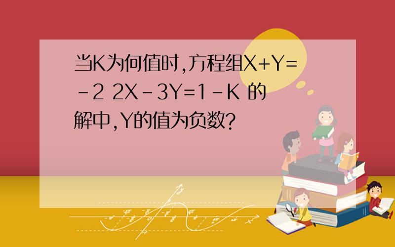 当K为何值时,方程组X+Y=-2 2X-3Y=1-K 的解中,Y的值为负数?