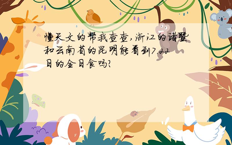 懂天文的帮我查查,浙江的诸暨和云南省的昆明能看到7.22日的全日食吗?