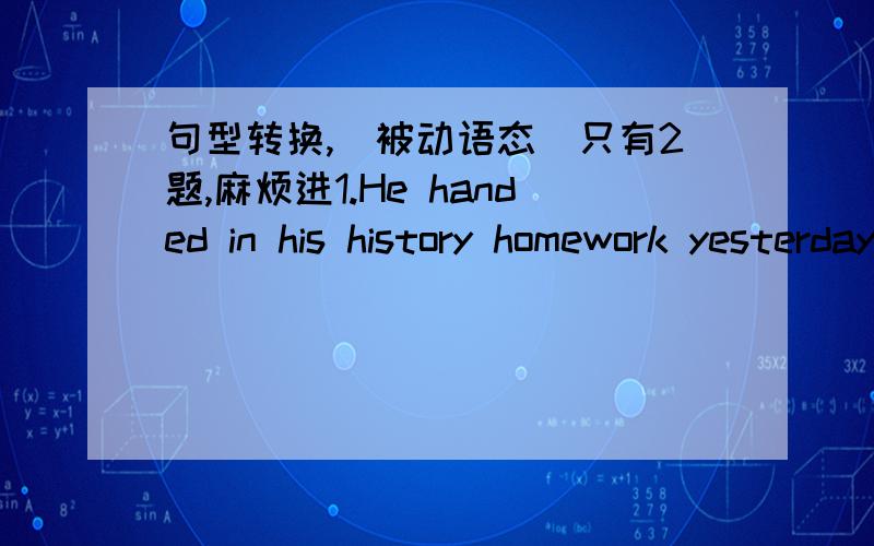 句型转换,（被动语态）只有2题,麻烦进1.He handed in his history homework yesterday.2.The boss made the workers work 12 hours a day