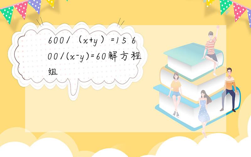 600/（x+y）=15 600/(x-y)=60解方程组