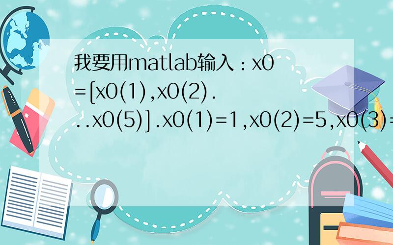 我要用matlab输入：x0=[x0(1),x0(2)...x0(5)].x0(1)=1,x0(2)=5,x0(3)=17,x0(4)=7,x0(5)=69.代码应该是怎样