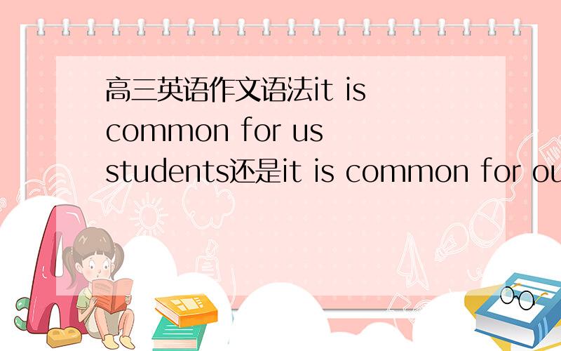 高三英语作文语法it is common for us students还是it is common for our students?还是it is common for we students?