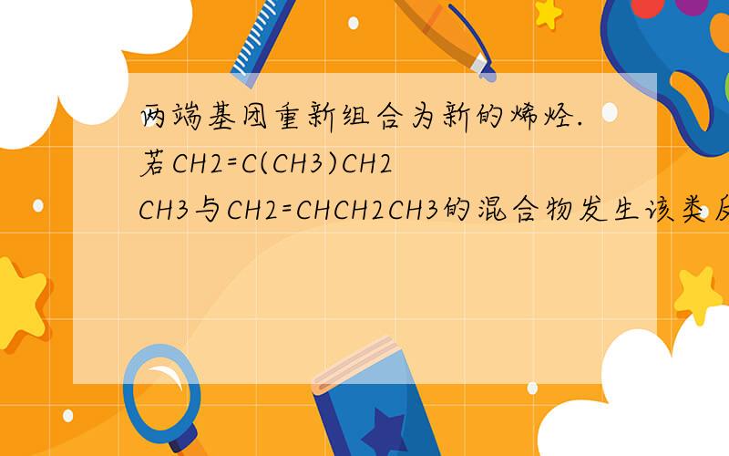 两端基团重新组合为新的烯烃.若CH2=C(CH3)CH2CH3与CH2=CHCH2CH3的混合物发生该类反应,则新生成的烯烃中共面的碳原子数可能为（）A．2,3,4 B．3,4,5 C．4,5,6 D．5,6,7