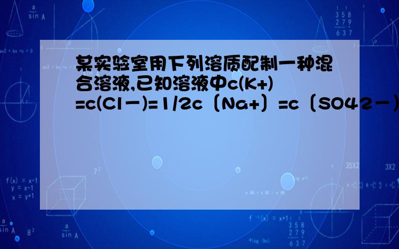 某实验室用下列溶质配制一种混合溶液,已知溶液中c(K+)=c(Cl－)=1/2c〔Na+〕=c〔SO42－）,(c表示物质的量溶度）,则其溶质可能是A.KCl.Na2SO4 B.KCl.Na2SO4.NaCl C.NaCl.Na2SO4.K2so4 D.KCl.K2SO4.Na2SO4四种物质的物