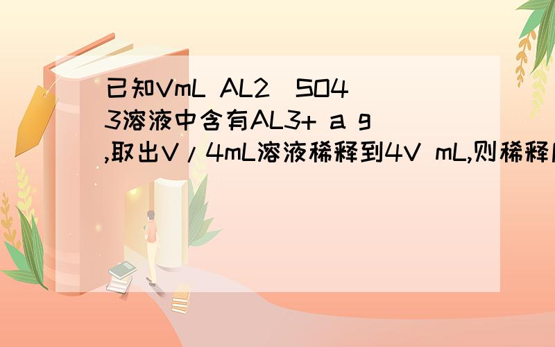 已知VmL AL2（SO4)3溶液中含有AL3+ a g,取出V/4mL溶液稀释到4V mL,则稀释后溶液中硫酸根离子的物质的量的浓度为（ ）A.500a/9V mol/L B.a/18V mol/L C.125/36V mol/L D.1000a/27V mol/L常温下,在27.5g水中溶解12.5gCuSO4