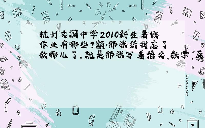 杭州文澜中学2010新生暑假作业有哪些?额.那张纸我忘了放哪儿了,就是那张写着语文、数学、英语、科学的作业纸,