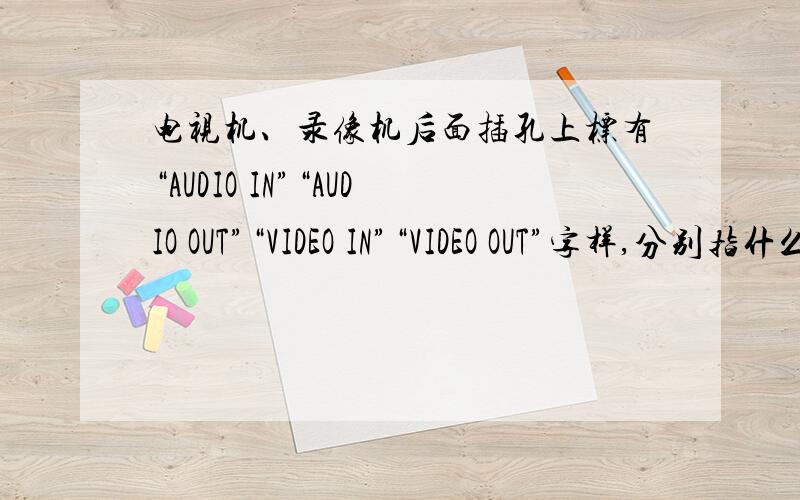 电视机、录像机后面插孔上标有“AUDIO IN”“AUDIO OUT”“VIDEO IN”“VIDEO OUT”字样,分别指什么