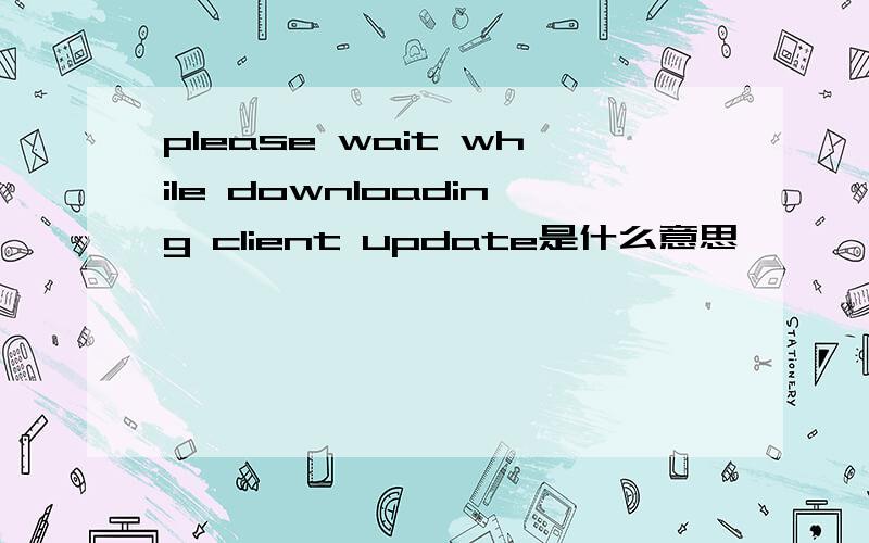 please wait while downloading client update是什么意思