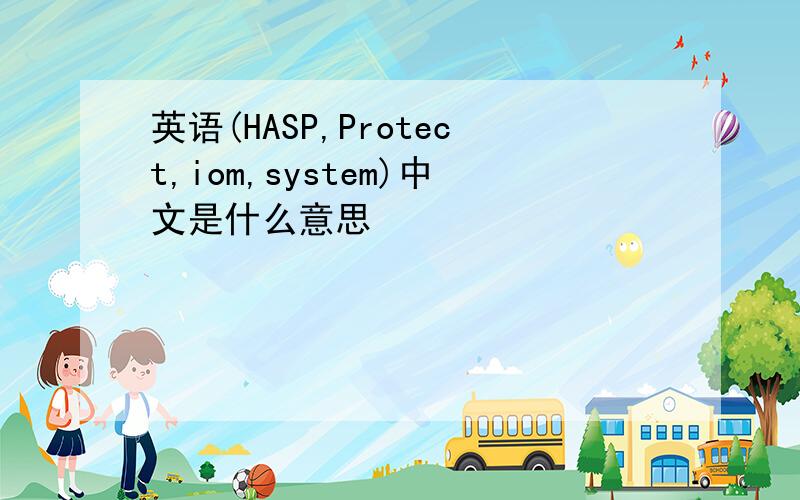 英语(HASP,Protect,iom,system)中文是什么意思