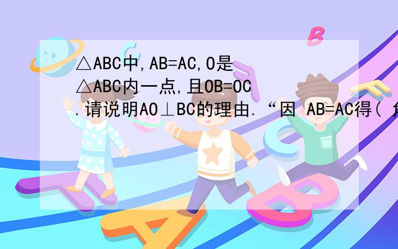 △ABC中,AB=AC,O是△ABC内一点,且OB=OC.请说明AO⊥BC的理由.“因 AB=AC得( 角ABC=角A）所以角ADB=角ADC=90度”不太懂