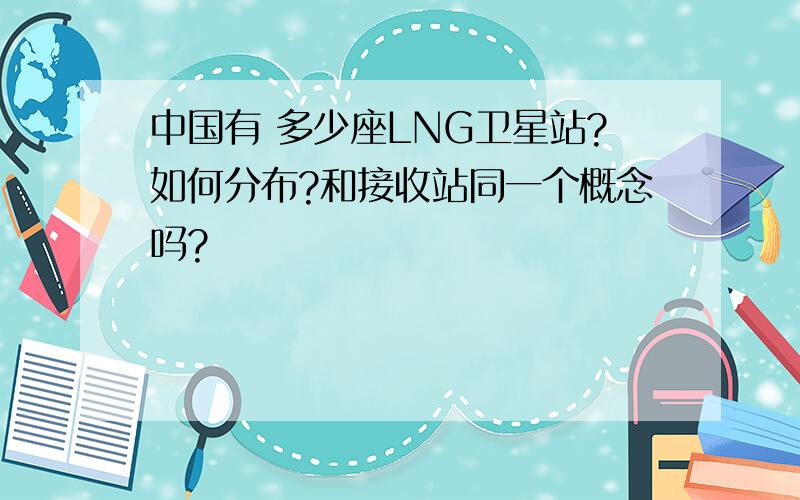 中国有 多少座LNG卫星站?如何分布?和接收站同一个概念吗?