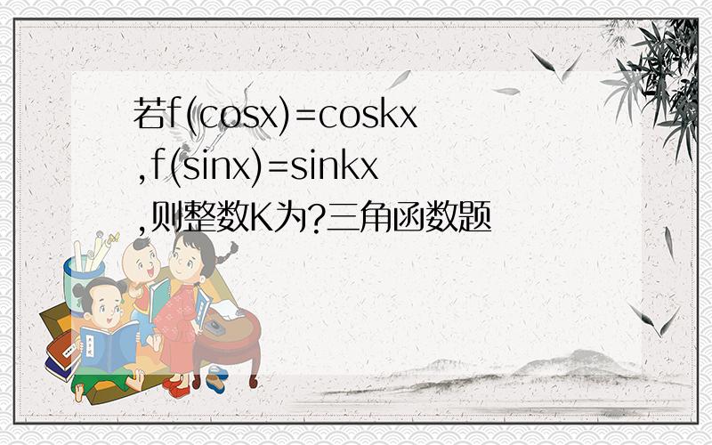 若f(cosx)=coskx,f(sinx)=sinkx,则整数K为?三角函数题