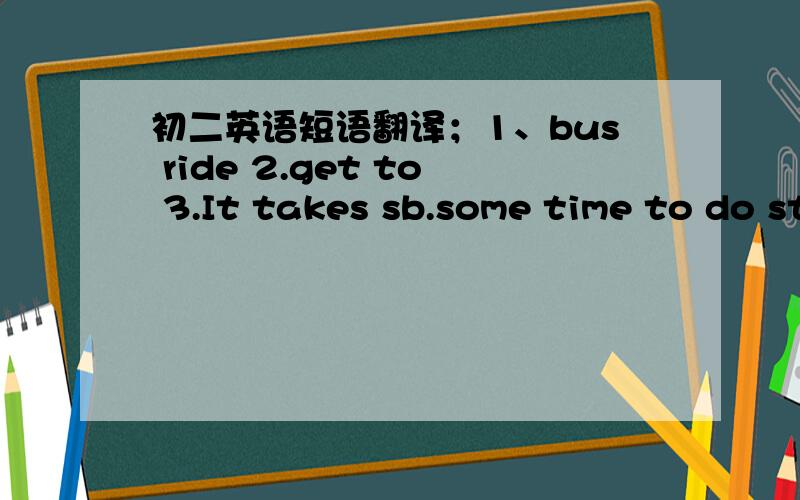初二英语短语翻译；1、bus ride 2.get to 3.It takes sb.some time to do sth 4.bus stop 5.shool bus