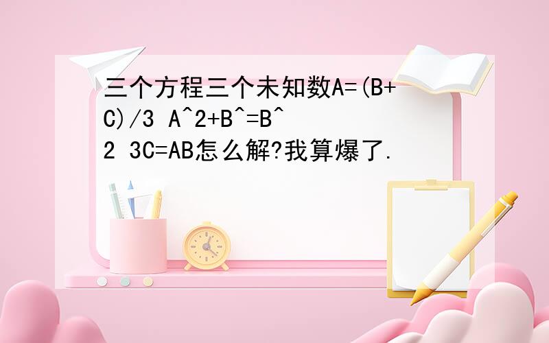 三个方程三个未知数A=(B+C)/3 A^2+B^=B^2 3C=AB怎么解?我算爆了.