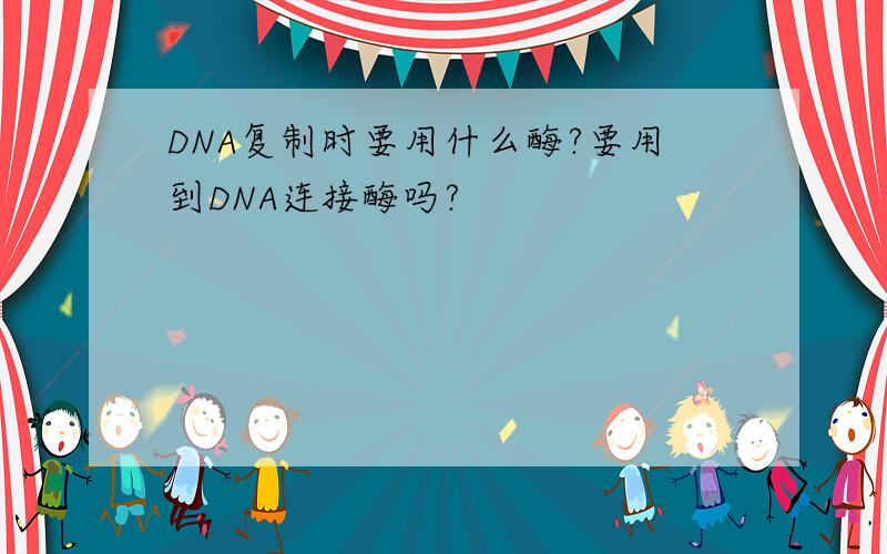 DNA复制时要用什么酶?要用到DNA连接酶吗?