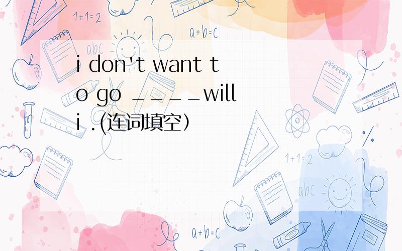 i don't want to go ____will i .(连词填空）