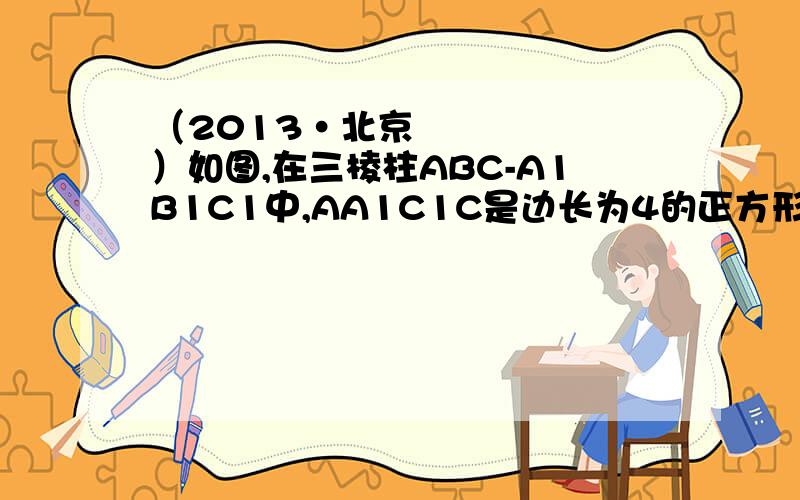 （2013•北京）如图,在三棱柱ABC-A1B1C1中,AA1C1C是边长为4的正方形．（2013•北京）如图,在三棱柱ABC-A1B1C1中,AA1C1C是边长为4的正方形．平面ABC⊥平面AA1C1C,AB=3,BC=5．第二小问用纯几何的方法
