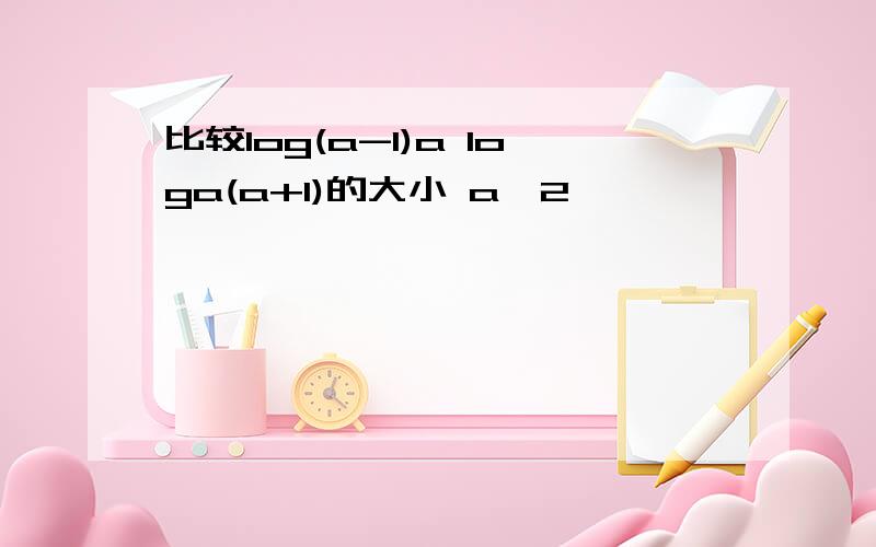 比较log(a-1)a loga(a+1)的大小 a>2