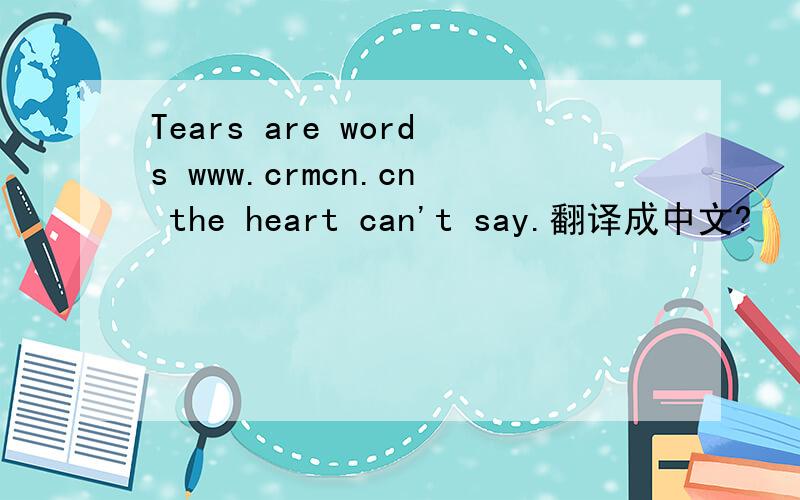Tears are words www.crmcn.cn the heart can't say.翻译成中文?