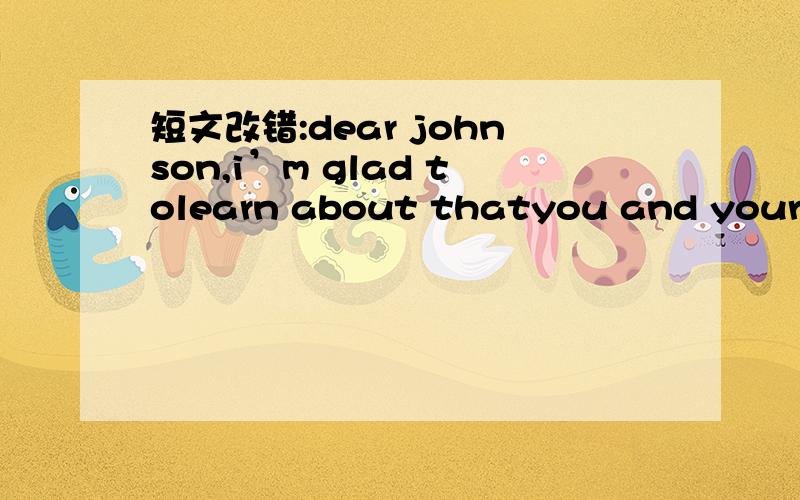 短文改错:dear johnson,i’m glad tolearn about thatyou and your family