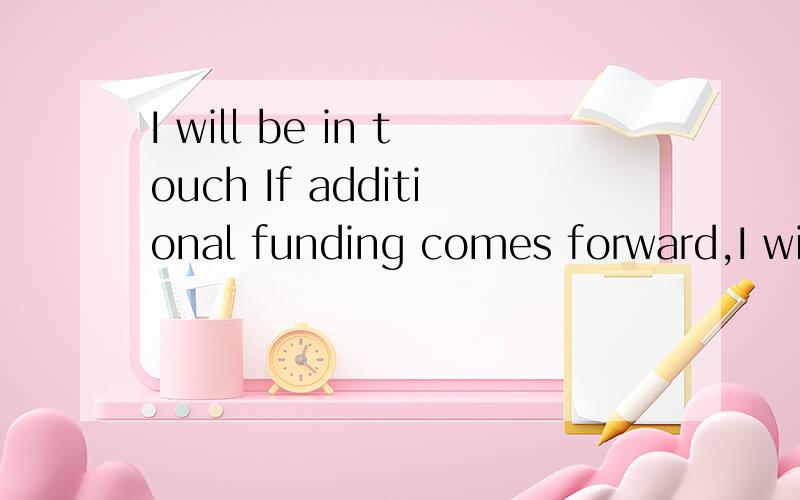 I will be in touch If additional funding comes forward,I will be in touch.请问上句中的 “ I will be in touch