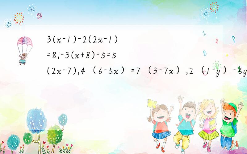 3(x-1)-2(2x-1)=8,-3(x+8)-5=5(2x-7),4（6-5x）=7（3-7x）,2（1-y）-6y=18-3（y+2）,3（x-1）+2=2（x+3）+7,5（x-3）-2（4x+1）=1,2（2x+1）-（5x-1）=1,3（x+3）-（x-8）=2（2x+1）-1,4（x+1）-x-1=6（2x-3）-3（x-2）,2（x+1）-（