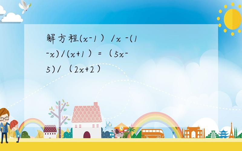 解方程(x-1）/x -(1-x)/(x+1）=（5x-5)/（2x+2）