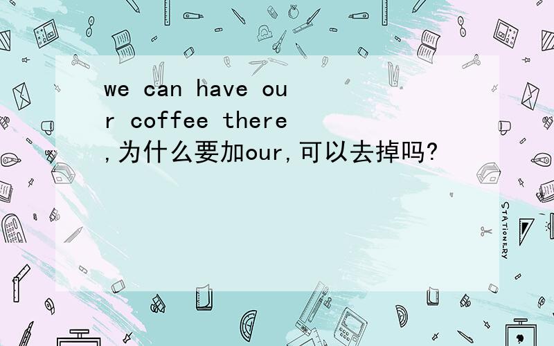we can have our coffee there,为什么要加our,可以去掉吗?