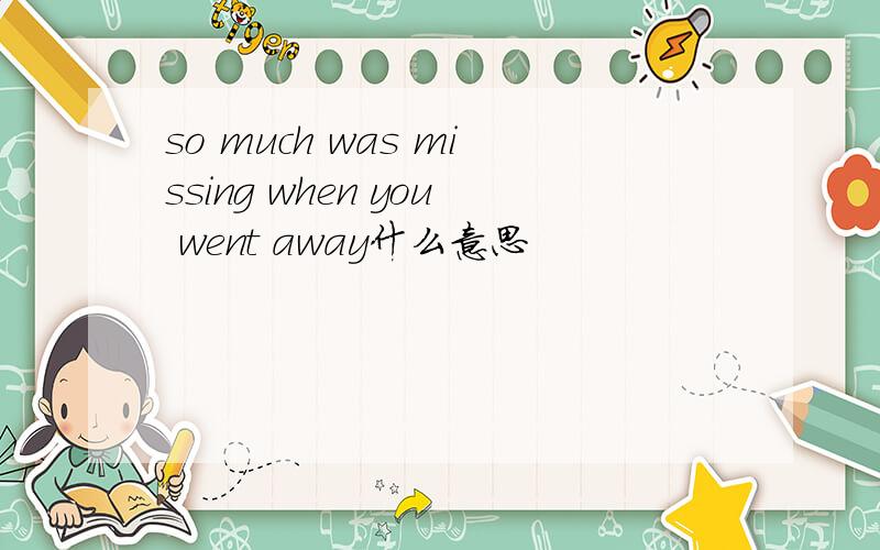 so much was missing when you went away什么意思