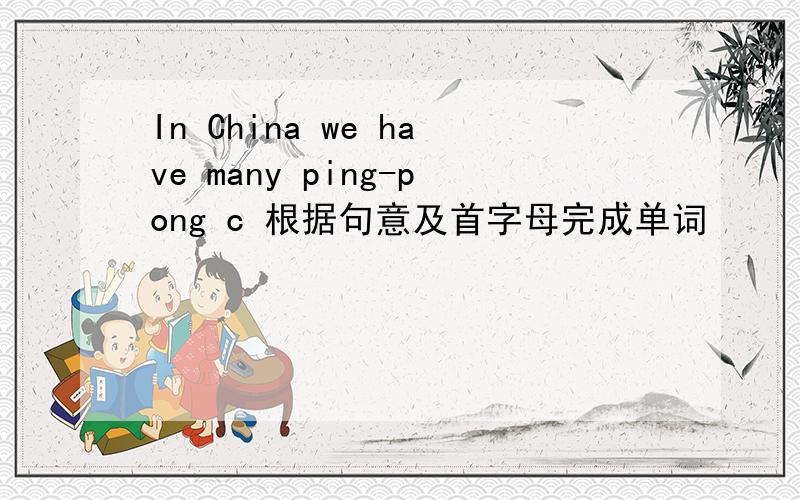 In China we have many ping-pong c 根据句意及首字母完成单词