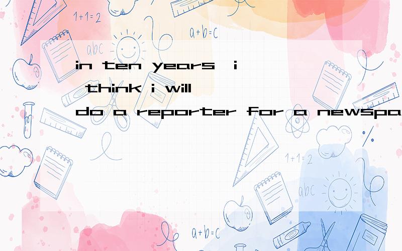 in ten years,i think i will do a reporter for a newspaper 找出错误并改正A in B i think C do a reporter D for