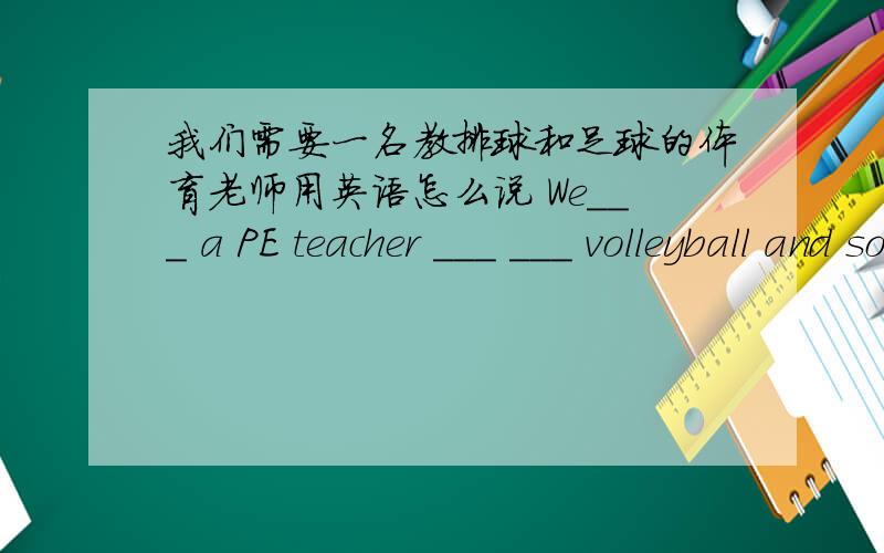 我们需要一名教排球和足球的体育老师用英语怎么说 We___ a PE teacher ___ ___ volleyball and soccer.
